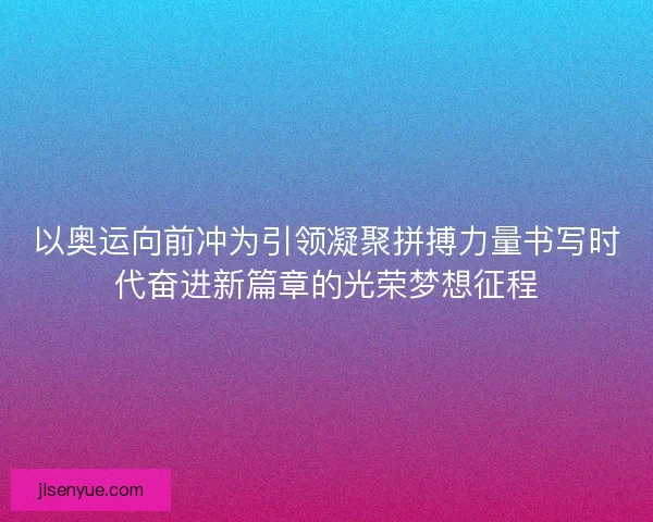 以奥运向前冲为引领凝聚拼搏力量书写时代奋进新篇章的光荣梦想征程