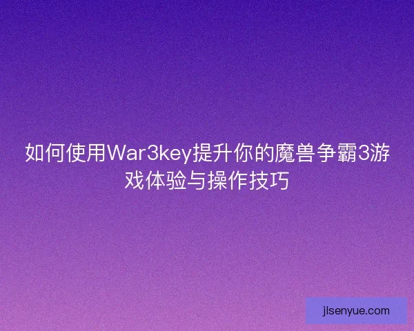 如何使用War3key提升你的魔兽争霸3游戏体验与操作技巧