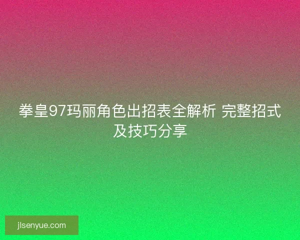 拳皇97玛丽角色出招表全解析 完整招式及技巧分享