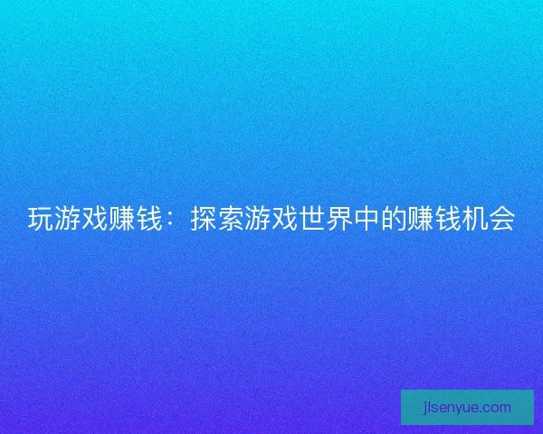 玩游戏赚钱：探索游戏世界中的赚钱机会