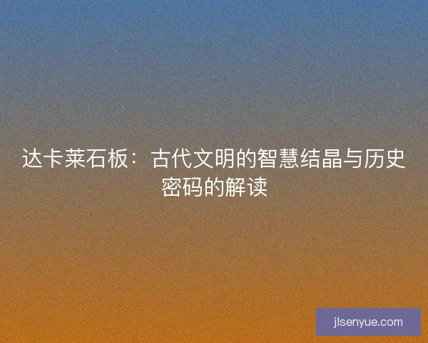 达卡莱石板：古代文明的智慧结晶与历史密码的解读