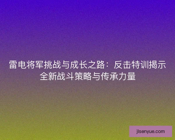 雷电将军挑战与成长之路：反击特训揭示全新战斗策略与传承力量