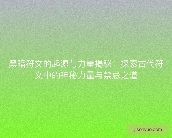黑暗符文的起源与力量揭秘：探索古代符文中的神秘力量与禁忌之道