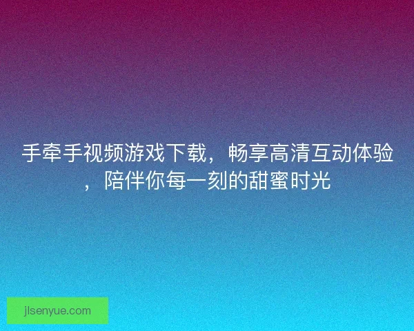 手牵手视频游戏下载，畅享高清互动体验，陪伴你每一刻的甜蜜时光