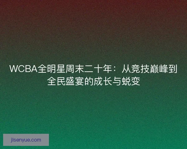 WCBA全明星周末二十年：从竞技巅峰到全民盛宴的成长与蜕变