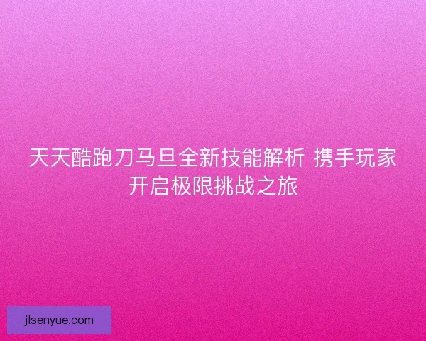 天天酷跑刀马旦全新技能解析 携手玩家开启极限挑战之旅
