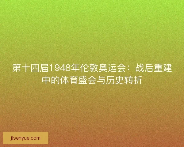 第十四届1948年伦敦奥运会：战后重建中的体育盛会与历史转折