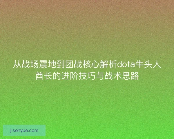 从战场震地到团战核心解析dota牛头人酋长的进阶技巧与战术思路