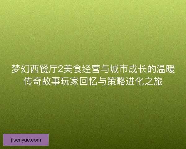 梦幻西餐厅2美食经营与城市成长的温暖传奇故事玩家回忆与策略进化之旅